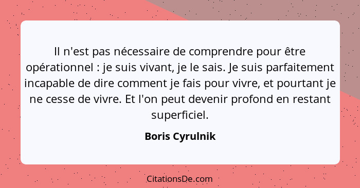 Il n'est pas nécessaire de comprendre pour être opérationnel : je suis vivant, je le sais. Je suis parfaitement incapable de dir... - Boris Cyrulnik