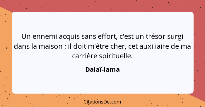 Un ennemi acquis sans effort, c'est un trésor surgi dans la maison ; il doit m'être cher, cet auxiliaire de ma carrière spirituelle.... - Dalaï-lama