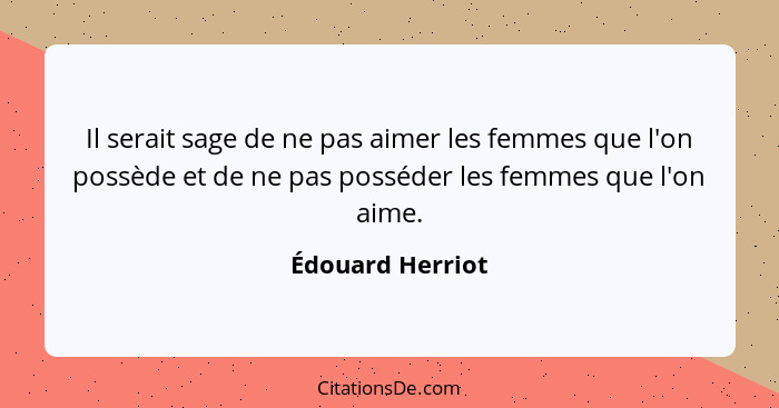 Il serait sage de ne pas aimer les femmes que l'on possède et de ne pas posséder les femmes que l'on aime.... - Édouard Herriot