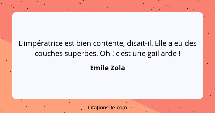 L'impératrice est bien contente, disait-il. Elle a eu des couches superbes. Oh ! c'est une gaillarde !... - Emile Zola