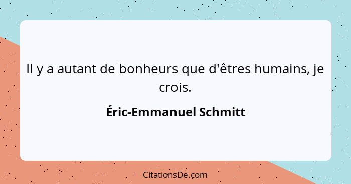 Il y a autant de bonheurs que d'êtres humains, je crois.... - Éric-Emmanuel Schmitt