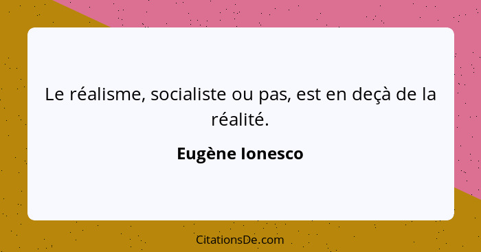 Le réalisme, socialiste ou pas, est en deçà de la réalité.... - Eugène Ionesco