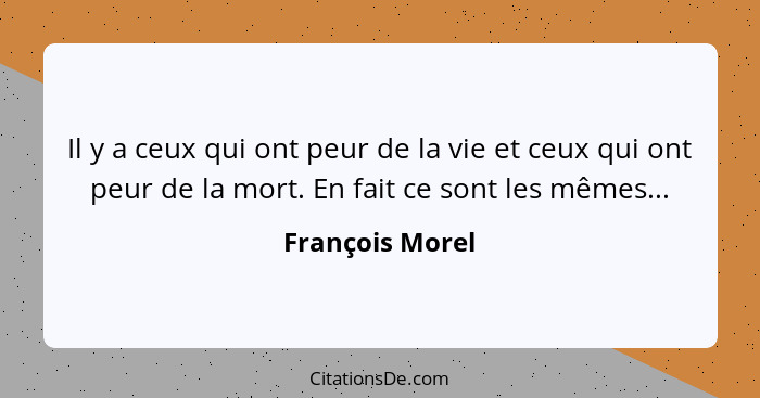 Il y a ceux qui ont peur de la vie et ceux qui ont peur de la mort. En fait ce sont les mêmes...... - François Morel