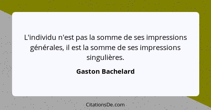 L'individu n'est pas la somme de ses impressions générales, il est la somme de ses impressions singulières.... - Gaston Bachelard