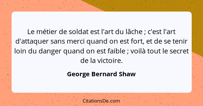 Le métier de soldat est l'art du lâche ; c'est l'art d'attaquer sans merci quand on est fort, et de se tenir loin du danger... - George Bernard Shaw