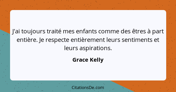 J'ai toujours traité mes enfants comme des êtres à part entière. Je respecte entièrement leurs sentiments et leurs aspirations.... - Grace Kelly