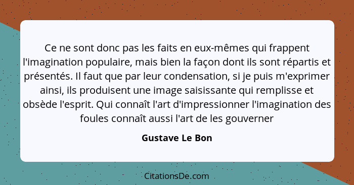 Ce ne sont donc pas les faits en eux-mêmes qui frappent l'imagination populaire, mais bien la façon dont ils sont répartis et présent... - Gustave Le Bon