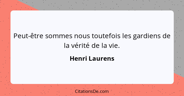 Peut-être sommes nous toutefois les gardiens de la vérité de la vie.... - Henri Laurens