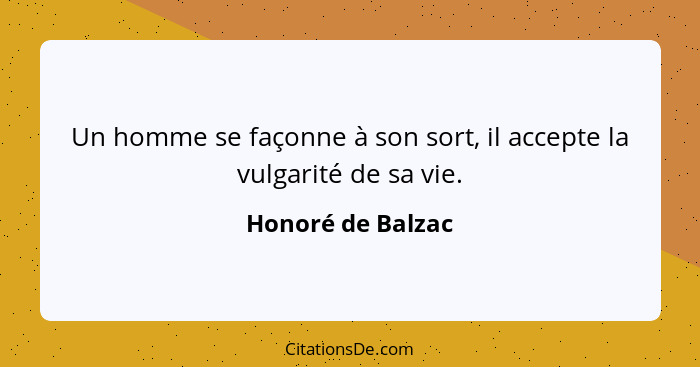 Un homme se façonne à son sort, il accepte la vulgarité de sa vie.... - Honoré de Balzac