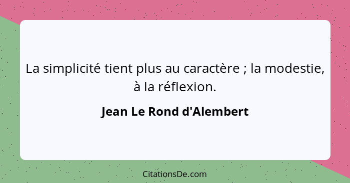 La simplicité tient plus au caractère ; la modestie, à la réflexion.... - Jean Le Rond d'Alembert