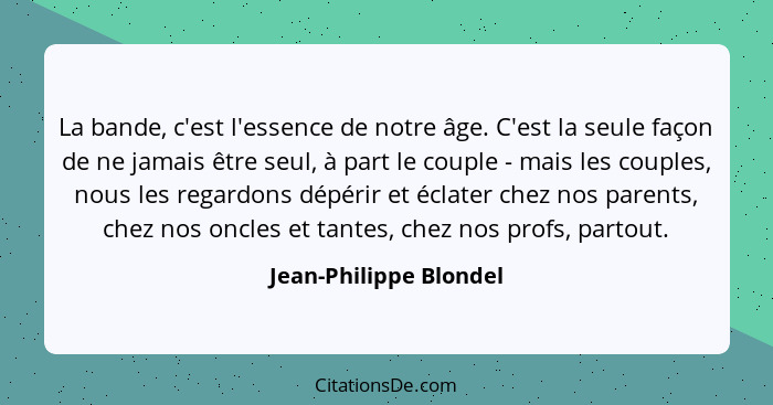 La bande, c'est l'essence de notre âge. C'est la seule façon de ne jamais être seul, à part le couple - mais les couples, nous... - Jean-Philippe Blondel