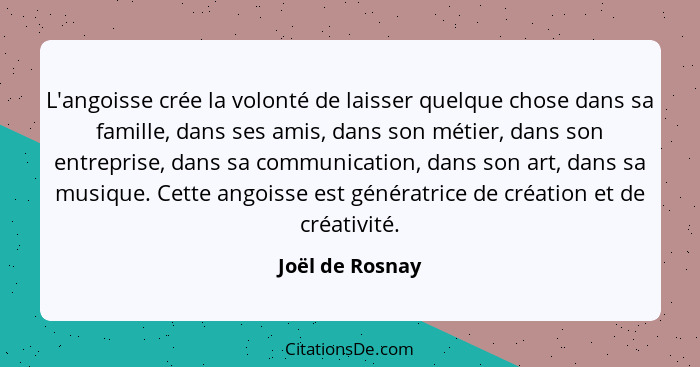 L'angoisse crée la volonté de laisser quelque chose dans sa famille, dans ses amis, dans son métier, dans son entreprise, dans sa com... - Joël de Rosnay