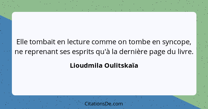 Elle tombait en lecture comme on tombe en syncope, ne reprenant ses esprits qu'à la dernière page du livre.... - Lioudmila Oulitskaïa