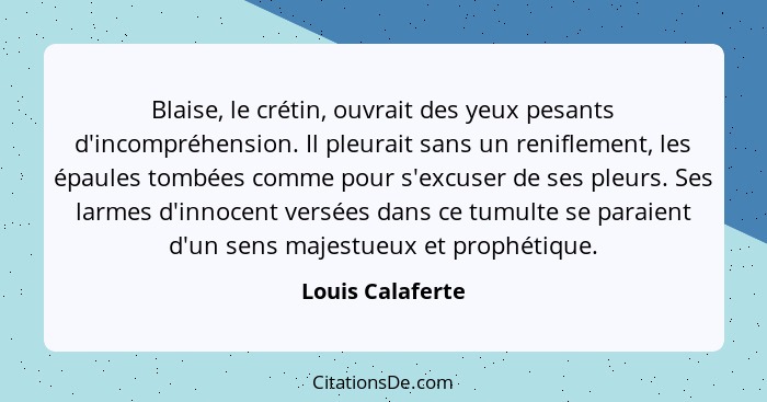 Blaise, le crétin, ouvrait des yeux pesants d'incompréhension. Il pleurait sans un reniflement, les épaules tombées comme pour s'exc... - Louis Calaferte