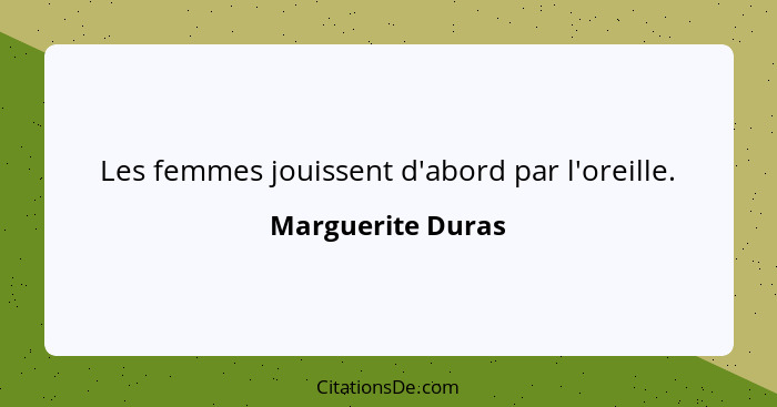 Les femmes jouissent d'abord par l'oreille.... - Marguerite Duras