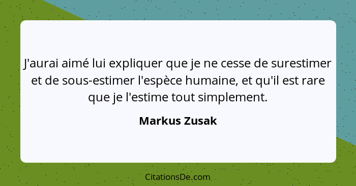 J'aurai aimé lui expliquer que je ne cesse de surestimer et de sous-estimer l'espèce humaine, et qu'il est rare que je l'estime tout si... - Markus Zusak