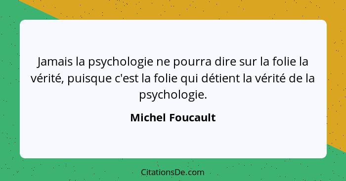 Jamais la psychologie ne pourra dire sur la folie la vérité, puisque c'est la folie qui détient la vérité de la psychologie.... - Michel Foucault