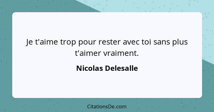 Je t'aime trop pour rester avec toi sans plus t'aimer vraiment.... - Nicolas Delesalle