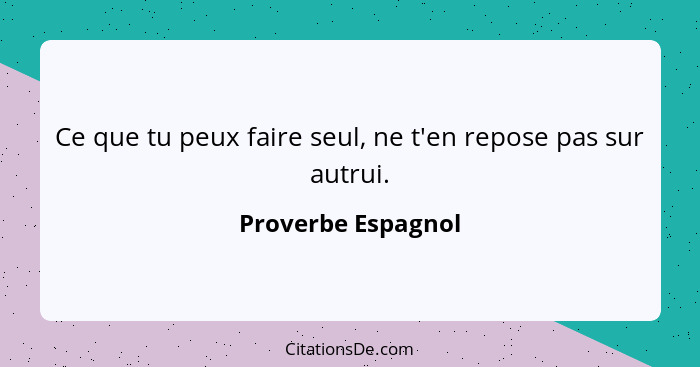 Ce que tu peux faire seul, ne t'en repose pas sur autrui.... - Proverbe Espagnol