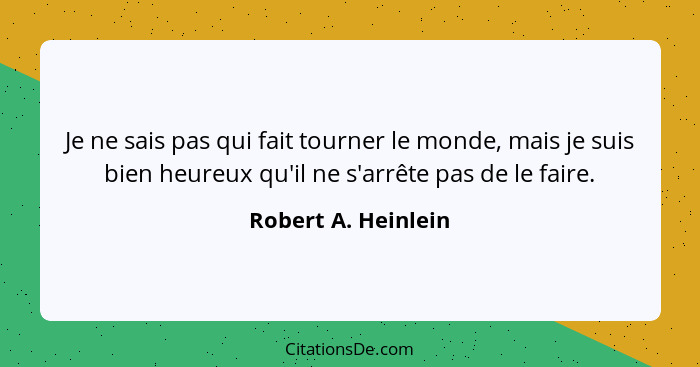 Je ne sais pas qui fait tourner le monde, mais je suis bien heureux qu'il ne s'arrête pas de le faire.... - Robert A. Heinlein