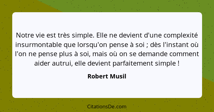 Notre vie est très simple. Elle ne devient d'une complexité insurmontable que lorsqu'on pense à soi ; dès l'instant où l'on ne pen... - Robert Musil