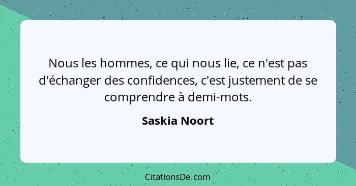 Nous les hommes, ce qui nous lie, ce n'est pas d'échanger des confidences, c'est justement de se comprendre à demi-mots.... - Saskia Noort