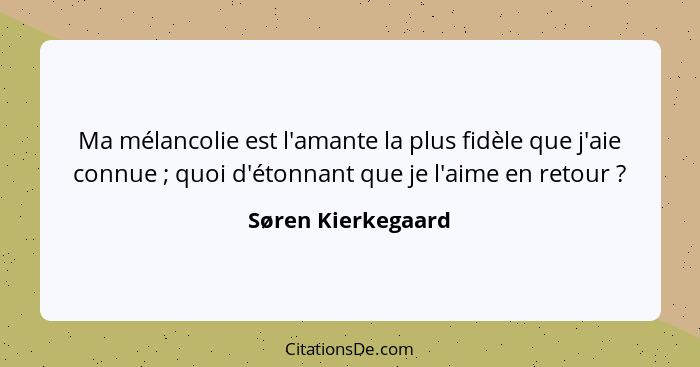 Ma mélancolie est l'amante la plus fidèle que j'aie connue ; quoi d'étonnant que je l'aime en retour ?... - Søren Kierkegaard