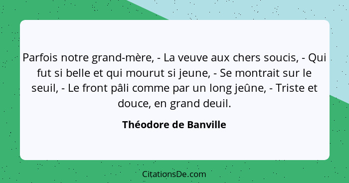 Parfois notre grand-mère, - La veuve aux chers soucis, - Qui fut si belle et qui mourut si jeune, - Se montrait sur le seuil, -... - Théodore de Banville