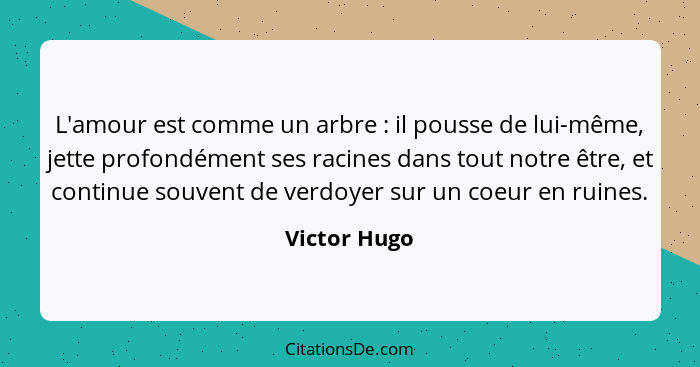 L'amour est comme un arbre : il pousse de lui-même, jette profondément ses racines dans tout notre être, et continue souvent de ver... - Victor Hugo