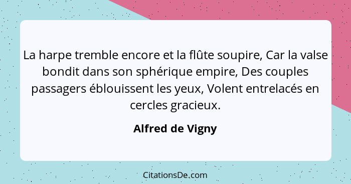 La harpe tremble encore et la flûte soupire, Car la valse bondit dans son sphérique empire, Des couples passagers éblouissent les ye... - Alfred de Vigny