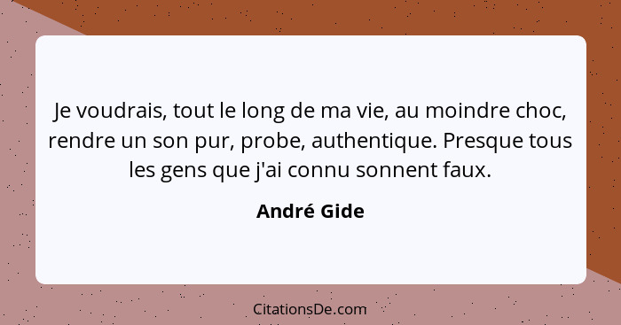 Je voudrais, tout le long de ma vie, au moindre choc, rendre un son pur, probe, authentique. Presque tous les gens que j'ai connu sonnent... - André Gide