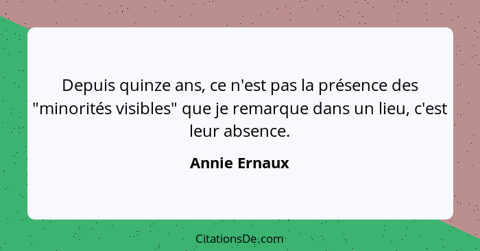 Depuis quinze ans, ce n'est pas la présence des "minorités visibles" que je remarque dans un lieu, c'est leur absence.... - Annie Ernaux