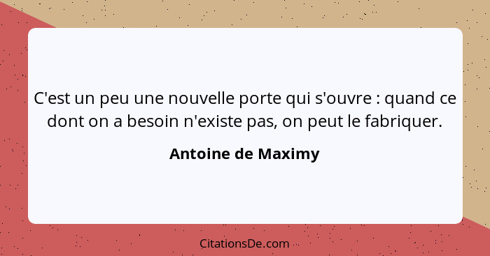 C'est un peu une nouvelle porte qui s'ouvre : quand ce dont on a besoin n'existe pas, on peut le fabriquer.... - Antoine de Maximy