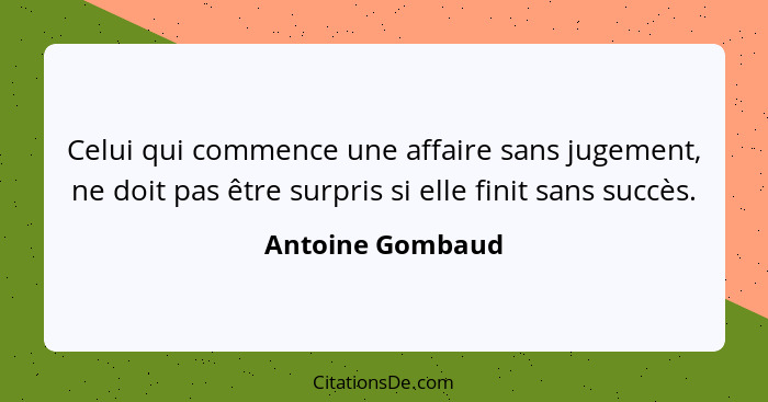 Celui qui commence une affaire sans jugement, ne doit pas être surpris si elle finit sans succès.... - Antoine Gombaud