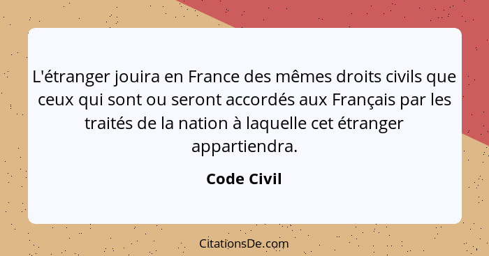 L'étranger jouira en France des mêmes droits civils que ceux qui sont ou seront accordés aux Français par les traités de la nation à laqu... - Code Civil