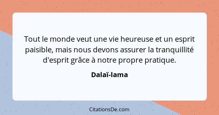 Tout le monde veut une vie heureuse et un esprit paisible, mais nous devons assurer la tranquillité d'esprit grâce à notre propre pratiqu... - Dalaï-lama