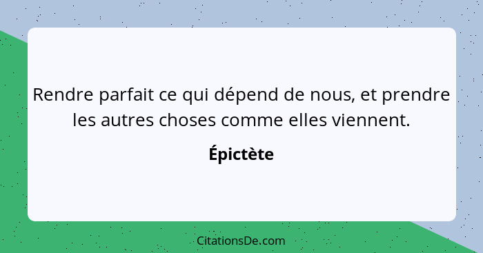 Rendre parfait ce qui dépend de nous, et prendre les autres choses comme elles viennent.... - Épictète