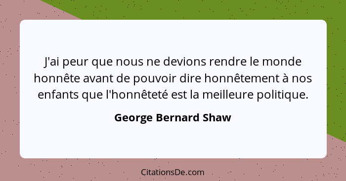 J'ai peur que nous ne devions rendre le monde honnête avant de pouvoir dire honnêtement à nos enfants que l'honnêteté est la mei... - George Bernard Shaw