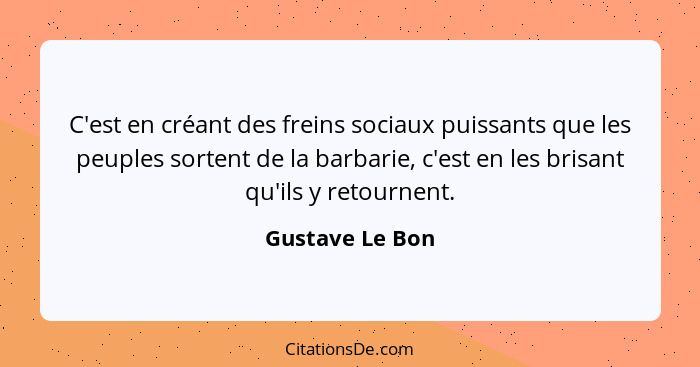 C'est en créant des freins sociaux puissants que les peuples sortent de la barbarie, c'est en les brisant qu'ils y retournent.... - Gustave Le Bon