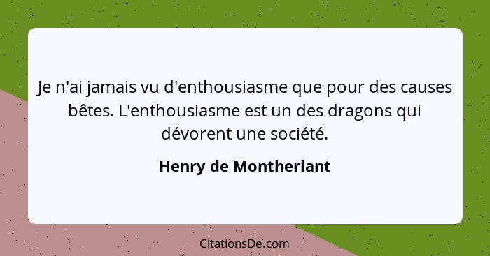 Je n'ai jamais vu d'enthousiasme que pour des causes bêtes. L'enthousiasme est un des dragons qui dévorent une société.... - Henry de Montherlant