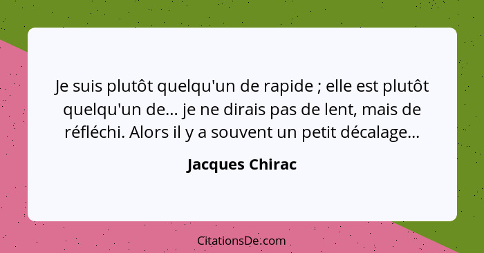 Je suis plutôt quelqu'un de rapide ; elle est plutôt quelqu'un de… je ne dirais pas de lent, mais de réfléchi. Alors il y a souv... - Jacques Chirac