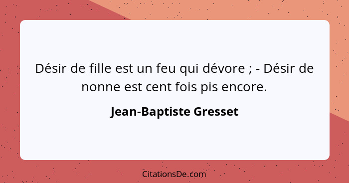 Désir de fille est un feu qui dévore ; - Désir de nonne est cent fois pis encore.... - Jean-Baptiste Gresset