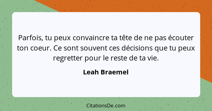 Parfois, tu peux convaincre ta tête de ne pas écouter ton coeur. Ce sont souvent ces décisions que tu peux regretter pour le reste de t... - Leah Braemel