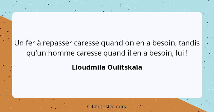 Un fer à repasser caresse quand on en a besoin, tandis qu'un homme caresse quand il en a besoin, lui !... - Lioudmila Oulitskaïa