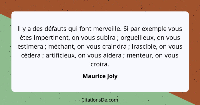 Il y a des défauts qui font merveille. Si par exemple vous êtes impertinent, on vous subira ; orgueilleux, on vous estimera ;... - Maurice Joly