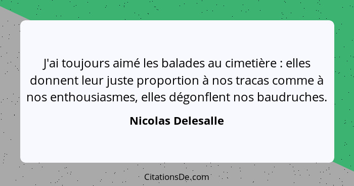 J'ai toujours aimé les balades au cimetière : elles donnent leur juste proportion à nos tracas comme à nos enthousiasmes, ell... - Nicolas Delesalle