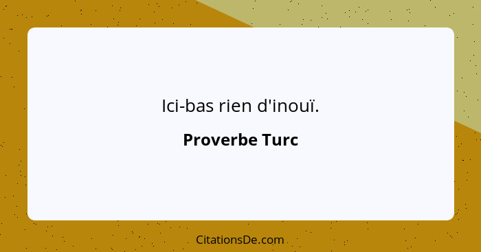 Ici-bas rien d'inouï.... - Proverbe Turc