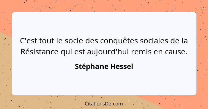 C'est tout le socle des conquêtes sociales de la Résistance qui est aujourd'hui remis en cause.... - Stéphane Hessel