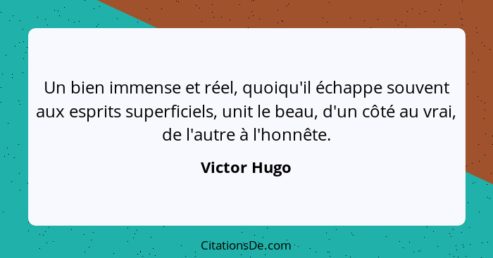 Un bien immense et réel, quoiqu'il échappe souvent aux esprits superficiels, unit le beau, d'un côté au vrai, de l'autre à l'honnête.... - Victor Hugo