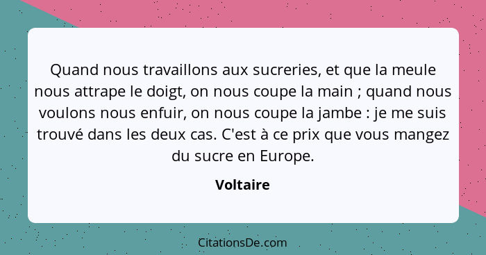 Quand nous travaillons aux sucreries, et que la meule nous attrape le doigt, on nous coupe la main ; quand nous voulons nous enfuir, o... - Voltaire